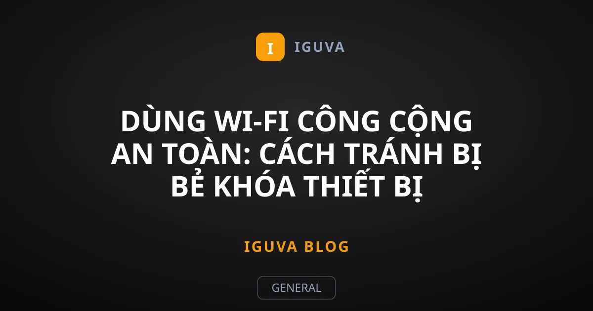 Dùng Wi-Fi Công Cộng An Toàn: Cách Tránh Bị Bẻ Khóa Thiết Bị